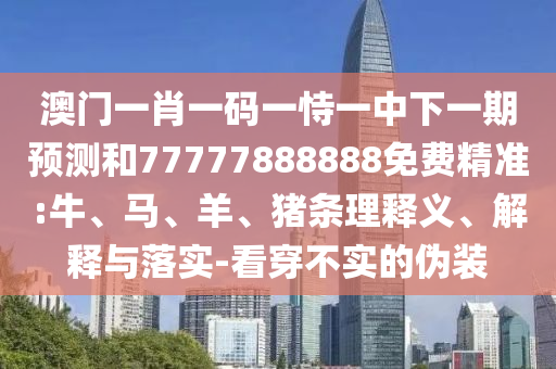 澳門一肖一碼一恃一中下一期預(yù)測(cè)和77777888888免費(fèi)精準(zhǔn):牛、馬、羊、豬條理釋義、解釋與落實(shí)-看穿不實(shí)的偽裝